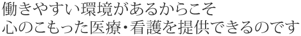 働きやすい環境があるからこそ心のこもった医療・看護を提供できるのです